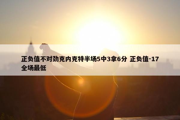 正负值不对劲克内克特半场5中3拿6分 正负值-17全场最低