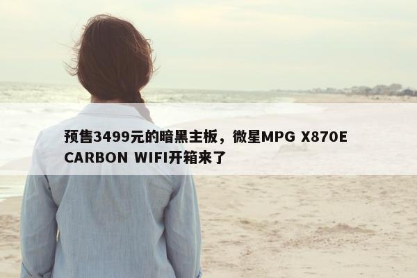 预售3499元的暗黑主板，微星MPG X870E CARBON WIFI开箱来了