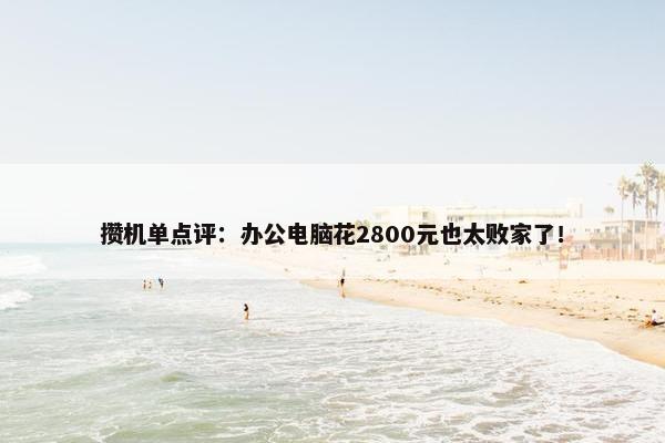 攒机单点评：办公电脑花2800元也太败家了！