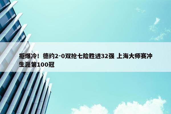 拒爆冷！德约2-0双抢七险胜进32强 上海大师赛冲生涯第100冠