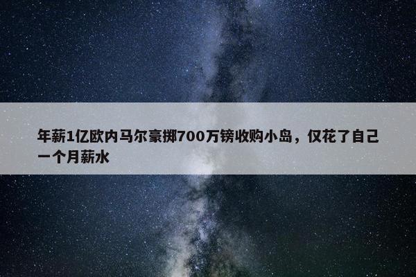 年薪1亿欧内马尔豪掷700万镑收购小岛，仅花了自己一个月薪水