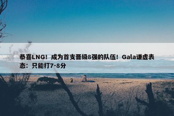 恭喜LNG！成为首支晋级8强的队伍！Gala谦虚表态：只能打7-8分