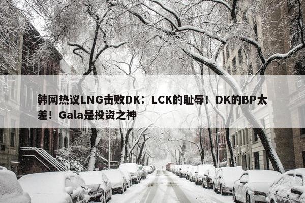 韩网热议LNG击败DK：LCK的耻辱！DK的BP太差！Gala是投资之神