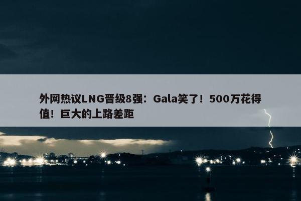 外网热议LNG晋级8强：Gala笑了！500万花得值！巨大的上路差距