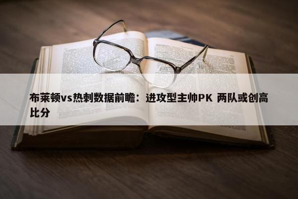 布莱顿vs热刺数据前瞻：进攻型主帅PK 两队或创高比分