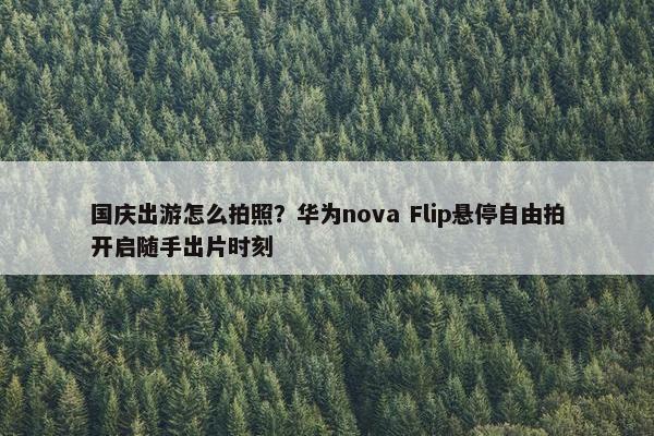 国庆出游怎么拍照？华为nova Flip悬停自由拍开启随手出片时刻