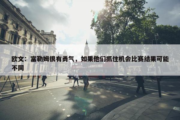 欧文：富勒姆很有勇气，如果他们抓住机会比赛结果可能不同