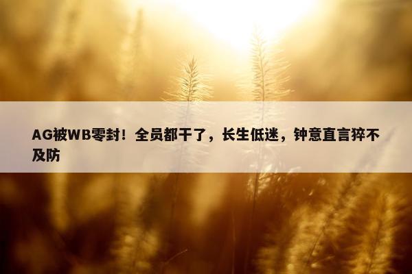 AG被WB零封！全员都干了，长生低迷，钟意直言猝不及防