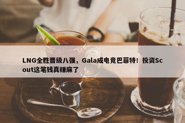 LNG全胜晋级八强，Gala成电竞巴菲特！投资Scout这笔钱真赚麻了