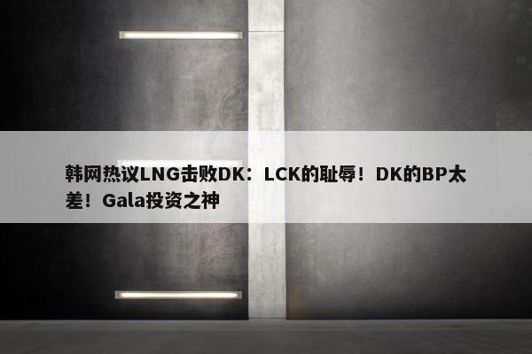 韩网热议LNG击败DK：LCK的耻辱！DK的BP太差！Gala投资之神