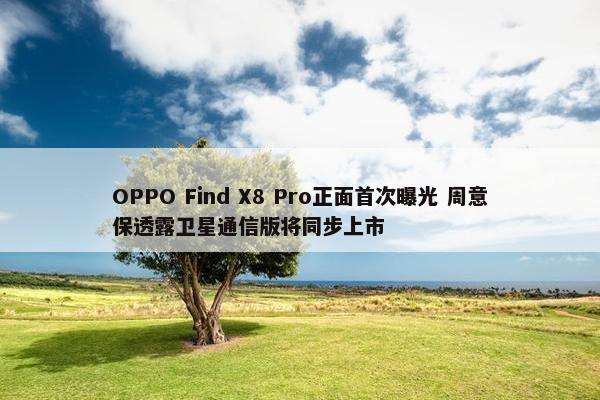 OPPO Find X8 Pro正面首次曝光 周意保透露卫星通信版将同步上市