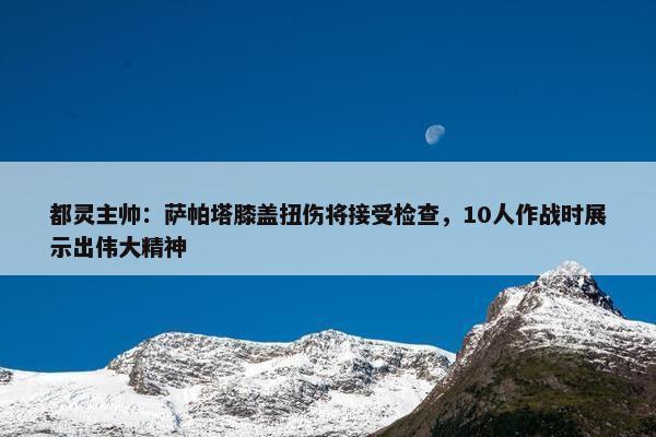 都灵主帅：萨帕塔膝盖扭伤将接受检查，10人作战时展示出伟大精神