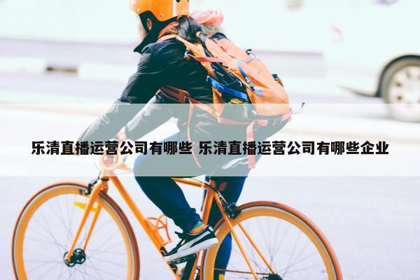 乐清直播运营公司有哪些 乐清直播运营公司有哪些企业