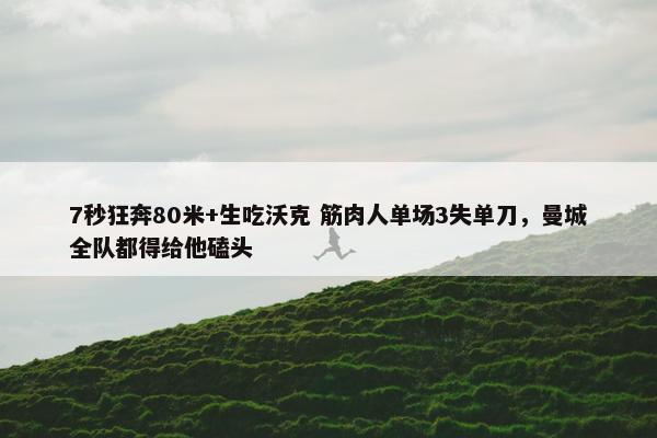 7秒狂奔80米+生吃沃克 筋肉人单场3失单刀，曼城全队都得给他磕头