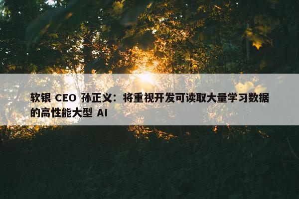 软银 CEO 孙正义：将重视开发可读取大量学习数据的高性能大型 AI