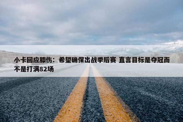 小卡回应膝伤：希望确保出战季后赛 直言目标是夺冠而不是打满82场