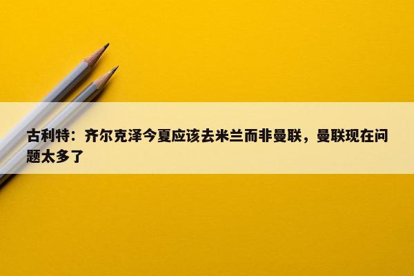 古利特：齐尔克泽今夏应该去米兰而非曼联，曼联现在问题太多了