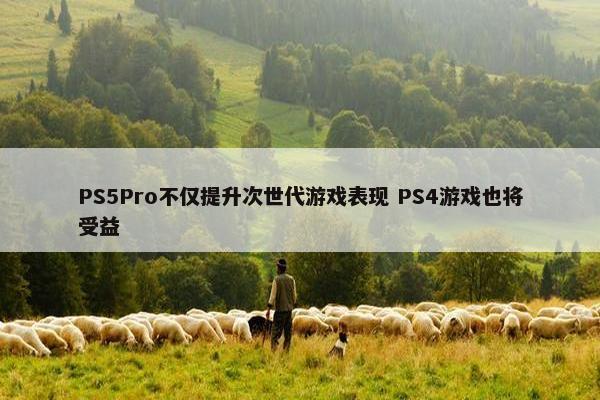 PS5Pro不仅提升次世代游戏表现 PS4游戏也将受益