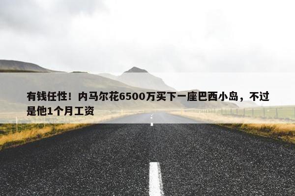 有钱任性！内马尔花6500万买下一座巴西小岛，不过是他1个月工资