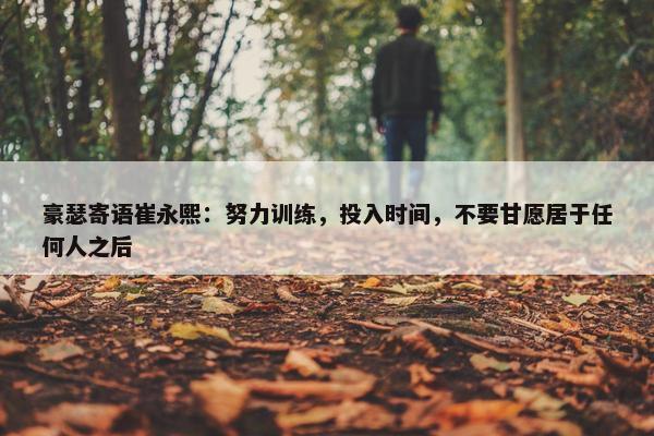 豪瑟寄语崔永熙：努力训练，投入时间，不要甘愿居于任何人之后