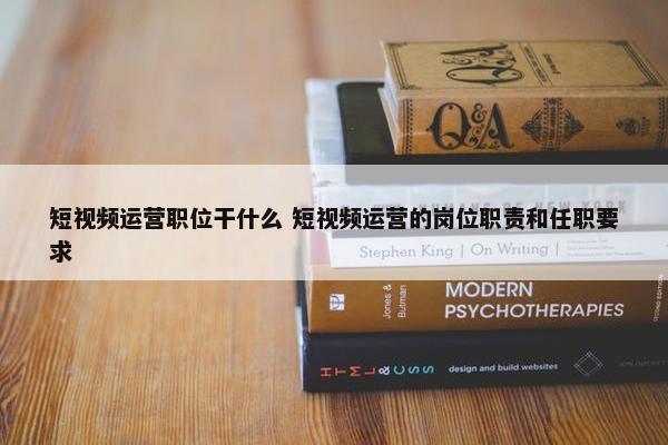 短视频运营职位干什么 短视频运营的岗位职责和任职要求