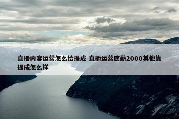 直播内容运营怎么给提成 直播运营底薪2000其他靠提成怎么样