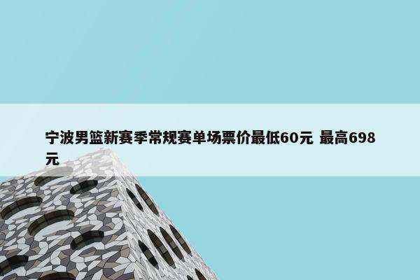 宁波男篮新赛季常规赛单场票价最低60元 最高698元