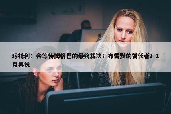 琼托利：会等待博格巴的最终裁决；布雷默的替代者？1月再说