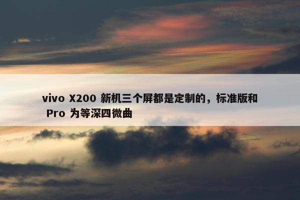 vivo X200 新机三个屏都是定制的，标准版和 Pro 为等深四微曲