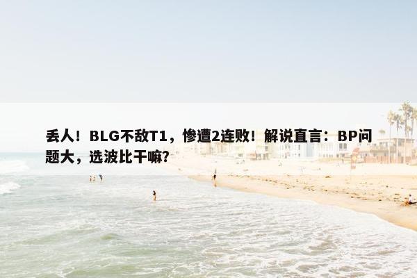 丢人！BLG不敌T1，惨遭2连败！解说直言：BP问题大，选波比干嘛？