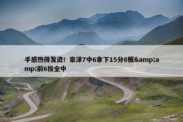 手感热得发烫！豪泽7中6拿下15分8板&amp;前6投全中