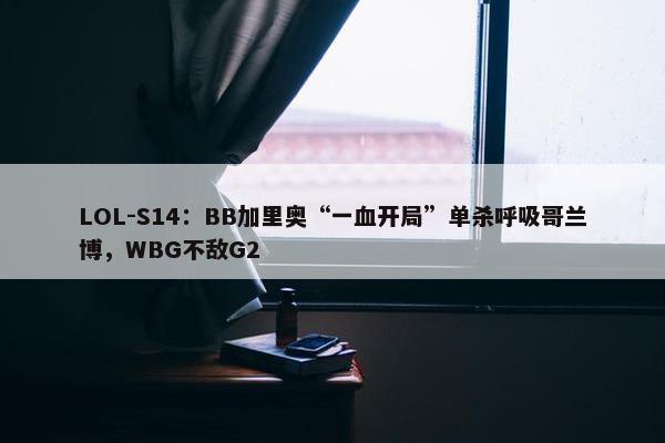 LOL-S14：BB加里奥“一血开局”单杀呼吸哥兰博，WBG不敌G2