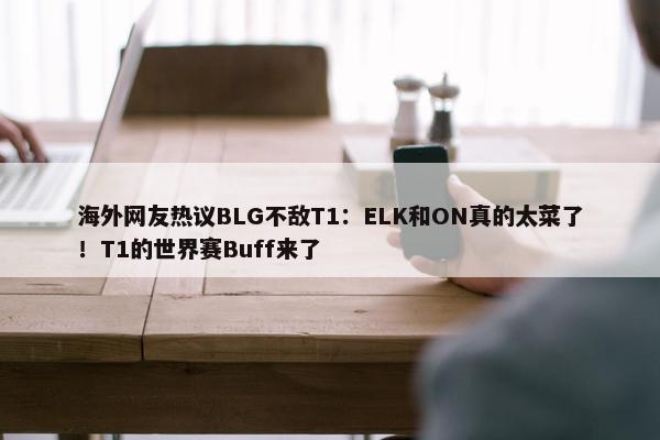 海外网友热议BLG不敌T1：ELK和ON真的太菜了！T1的世界赛Buff来了