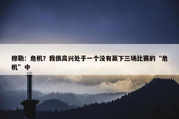 穆勒：危机？我很高兴处于一个没有赢下三场比赛的“危机”中