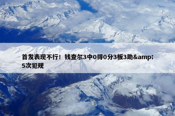 首发表现不行！钱查尔3中0得0分3板3助&5次犯规