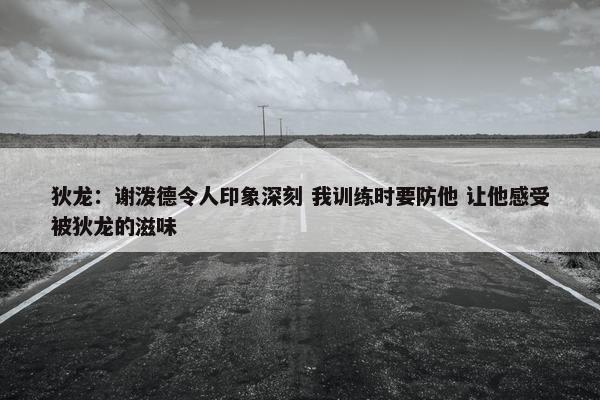 狄龙：谢泼德令人印象深刻 我训练时要防他 让他感受被狄龙的滋味