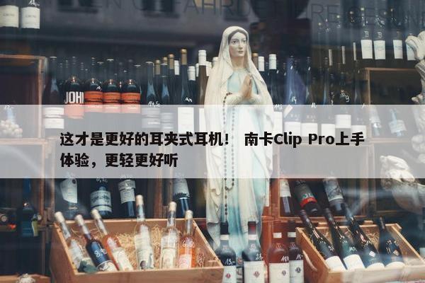 这才是更好的耳夹式耳机！ 南卡Clip Pro上手体验，更轻更好听