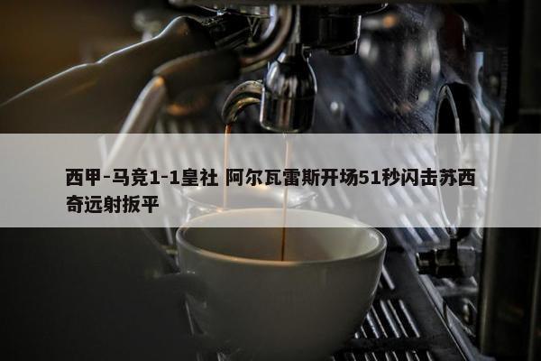 西甲-马竞1-1皇社 阿尔瓦雷斯开场51秒闪击苏西奇远射扳平