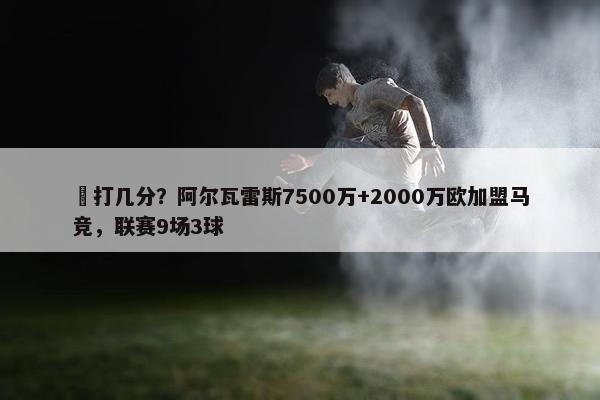 ️打几分？阿尔瓦雷斯7500万+2000万欧加盟马竞，联赛9场3球