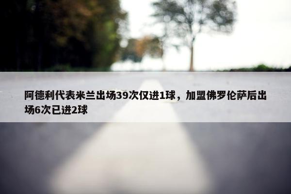 阿德利代表米兰出场39次仅进1球，加盟佛罗伦萨后出场6次已进2球