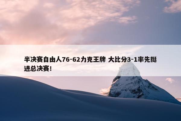 半决赛自由人76-62力克王牌 大比分3-1率先挺进总决赛！