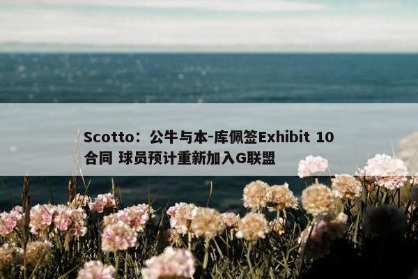 Scotto：公牛与本-库佩签Exhibit 10合同 球员预计重新加入G联盟