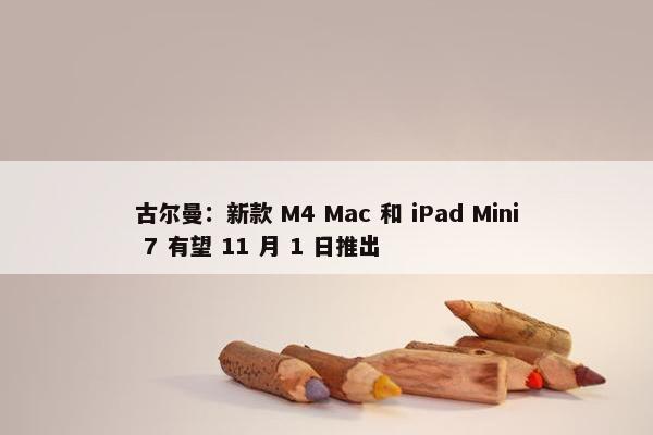 古尔曼：新款 M4 Mac 和 iPad Mini 7 有望 11 月 1 日推出