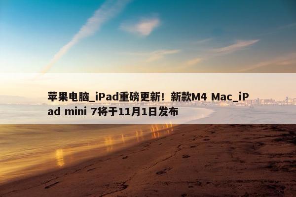 苹果电脑_iPad重磅更新！新款M4 Mac_iPad mini 7将于11月1日发布