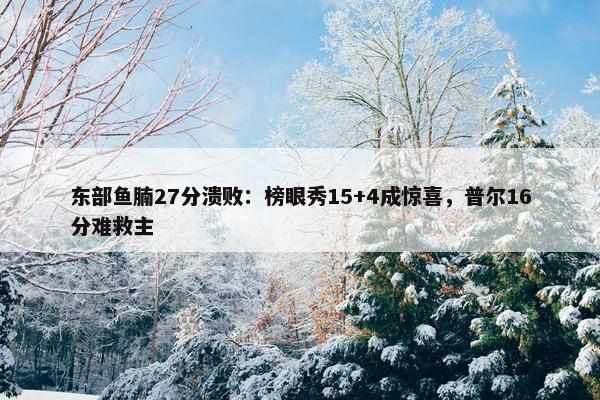 东部鱼腩27分溃败：榜眼秀15+4成惊喜，普尔16分难救主