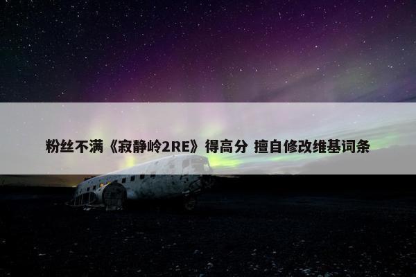 粉丝不满《寂静岭2RE》得高分 擅自修改维基词条