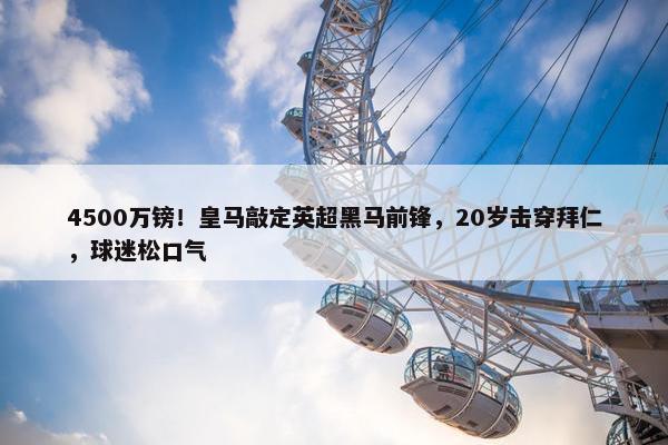 4500万镑！皇马敲定英超黑马前锋，20岁击穿拜仁，球迷松口气