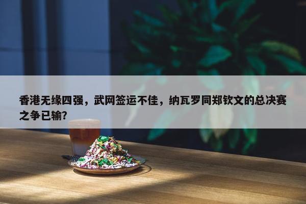 香港无缘四强，武网签运不佳，纳瓦罗同郑钦文的总决赛之争已输？