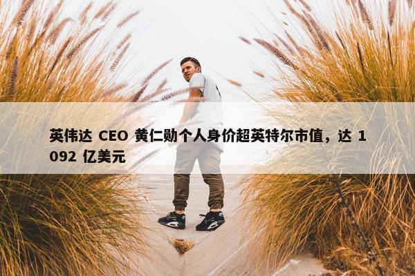 英伟达 CEO 黄仁勋个人身价超英特尔市值，达 1092 亿美元