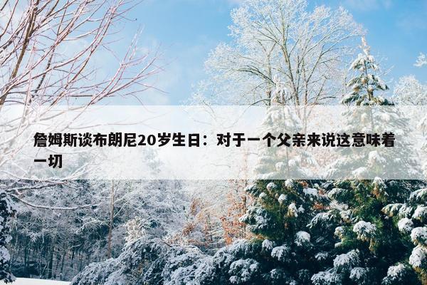 詹姆斯谈布朗尼20岁生日：对于一个父亲来说这意味着一切